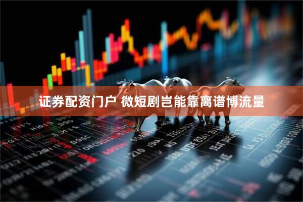 证券配资门户 微短剧岂能靠离谱博流量