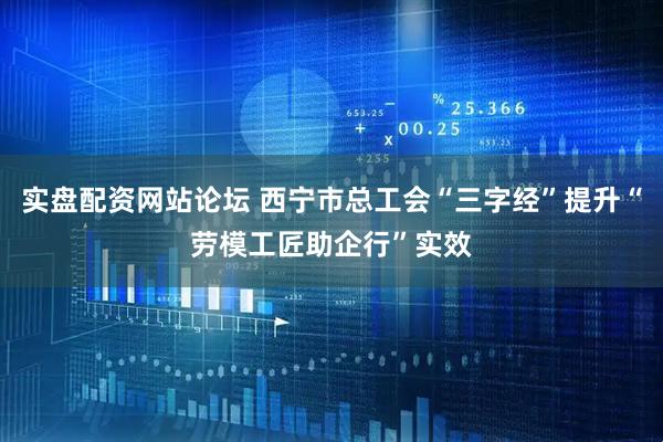 实盘配资网站论坛 西宁市总工会“三字经”提升“劳模工匠助企行”实效