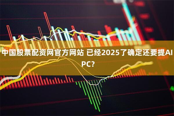 中国股票配资网官方网站 已经2025了确定还要提AI PC？