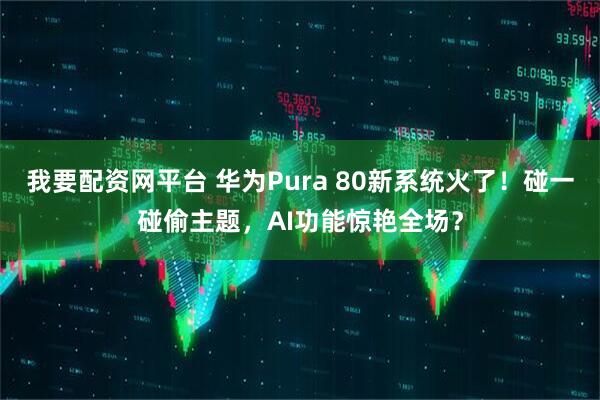 我要配资网平台 华为Pura 80新系统火了！碰一碰偷主题，AI功能惊艳全场？