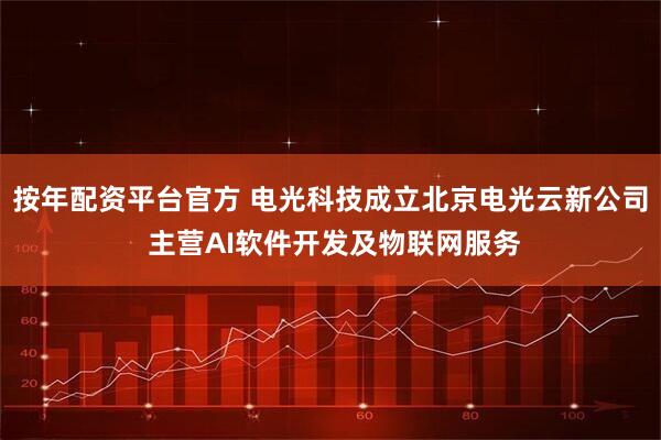 按年配资平台官方 电光科技成立北京电光云新公司 主营AI软件开发及物联网服务