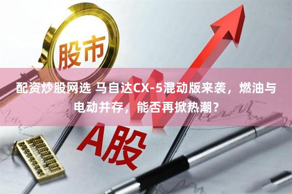 配资炒股网选 马自达CX-5混动版来袭，燃油与电动并存，能否再掀热潮？
