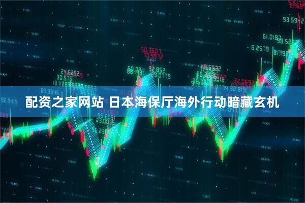 配资之家网站 日本海保厅海外行动暗藏玄机
