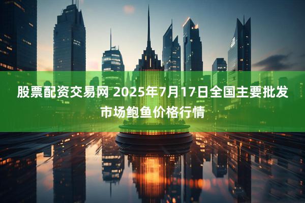 股票配资交易网 2025年7月17日全国主要批发市场鲍鱼价格行情