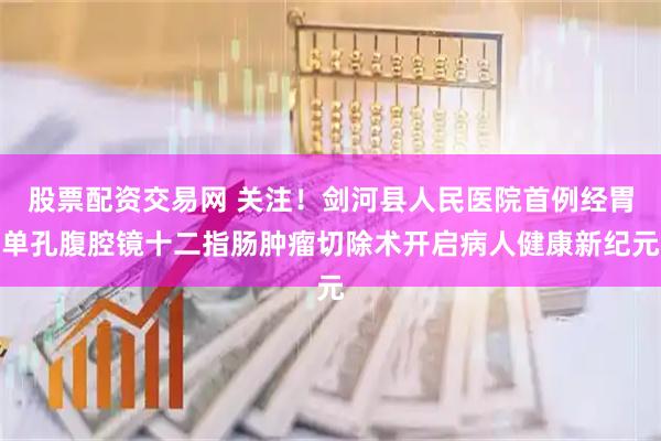 股票配资交易网 关注！剑河县人民医院首例经胃单孔腹腔镜十二指肠肿瘤切除术开启病人健康新纪元