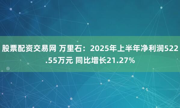 股票配资交易网 万里石：2025年上半年净利润522.55万元 同比增长21.27%