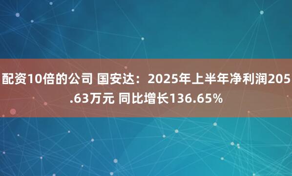 配资10倍的公司 国安达：2025年上半年净利润205.63万元 同比增长136.65%
