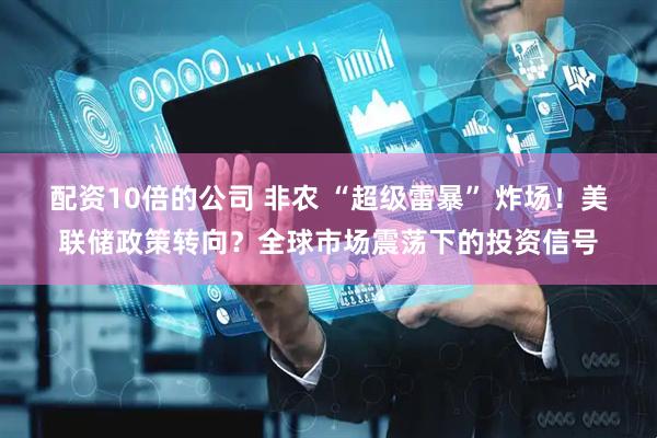 配资10倍的公司 非农 “超级雷暴” 炸场！美联储政策转向？全球市场震荡下的投资信号