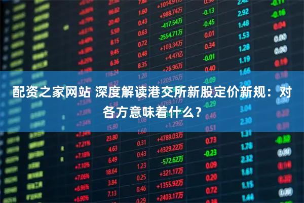 配资之家网站 深度解读港交所新股定价新规：对各方意味着什么？