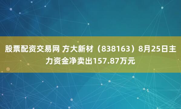 股票配资交易网 方大新材（838163）8月25日主力资金净卖出157.87万元