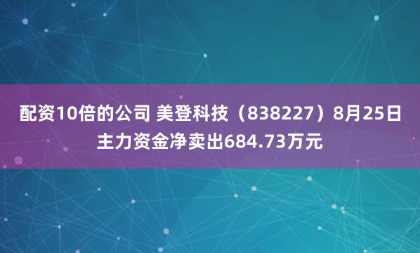 配资10倍的公司 美登科技（838227）8月25日主力资金净卖出684.73万元