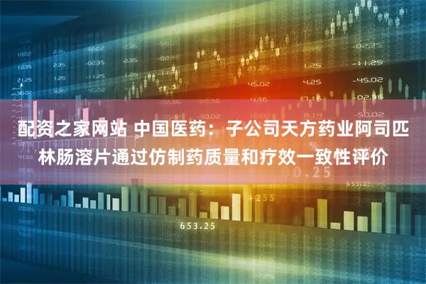 配资之家网站 中国医药：子公司天方药业阿司匹林肠溶片通过仿制药质量和疗效一致性评价