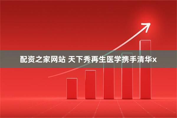 配资之家网站 天下秀再生医学携手清华x