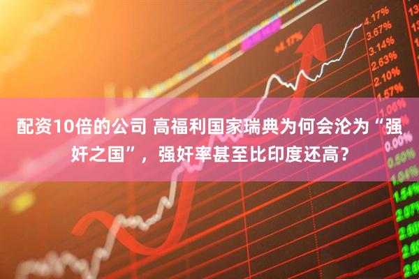配资10倍的公司 高福利国家瑞典为何会沦为“强奸之国”，强奸率甚至比印度还高？