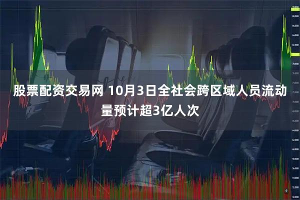 股票配资交易网 10月3日全社会跨区域人员流动量预计超3亿人次