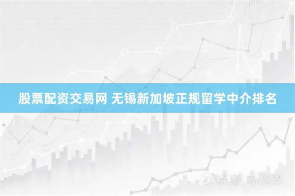 股票配资交易网 无锡新加坡正规留学中介排名