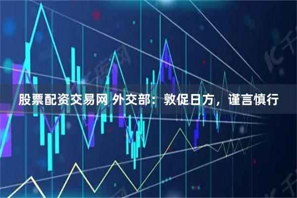 股票配资交易网 外交部：敦促日方，谨言慎行