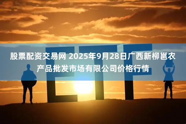 股票配资交易网 2025年9月28日广西新柳邕农产品批发市场有限公司价格行情