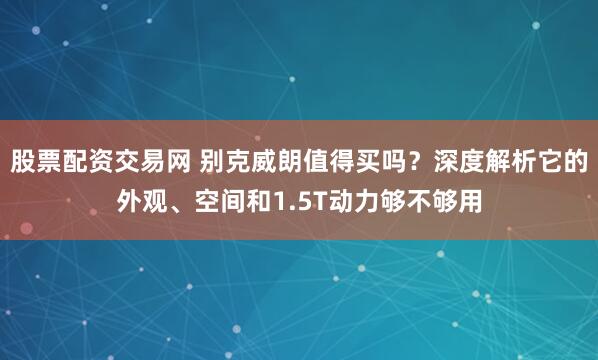 股票配资交易网 别克威朗值得买吗？深度解析它的外观、空间和1.5T动力够不够用