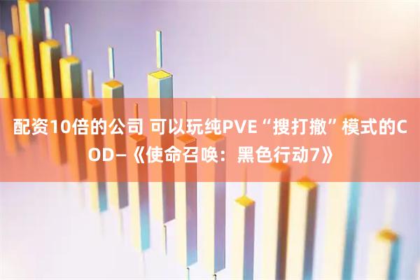 配资10倍的公司 可以玩纯PVE“搜打撤”模式的COD—《使命召唤：黑色行动7》