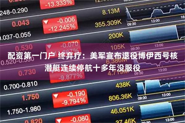 配资第一门户 终弃疗：美军宣布退役博伊西号核潜艇连续停航十多年没服役